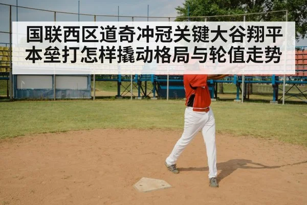 国联西区道奇冲冠关键大谷翔平本垒打怎样撬动格局与轮值走势 - leyu